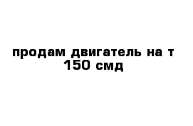 продам двигатель на т 150 смд